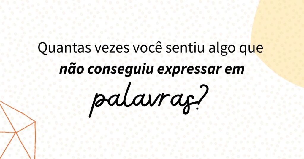 Quantas vezes você sentiu algo que não conseguiu expressar em palavras?