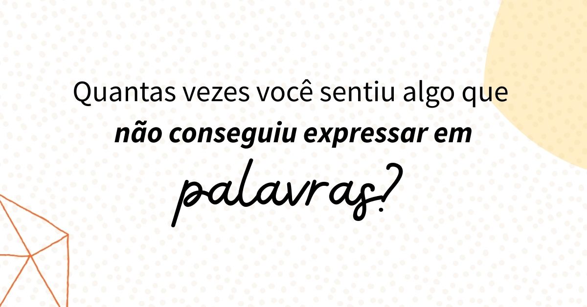 Quantas vezes você sentiu algo que não conseguiu expressar em palavras?
